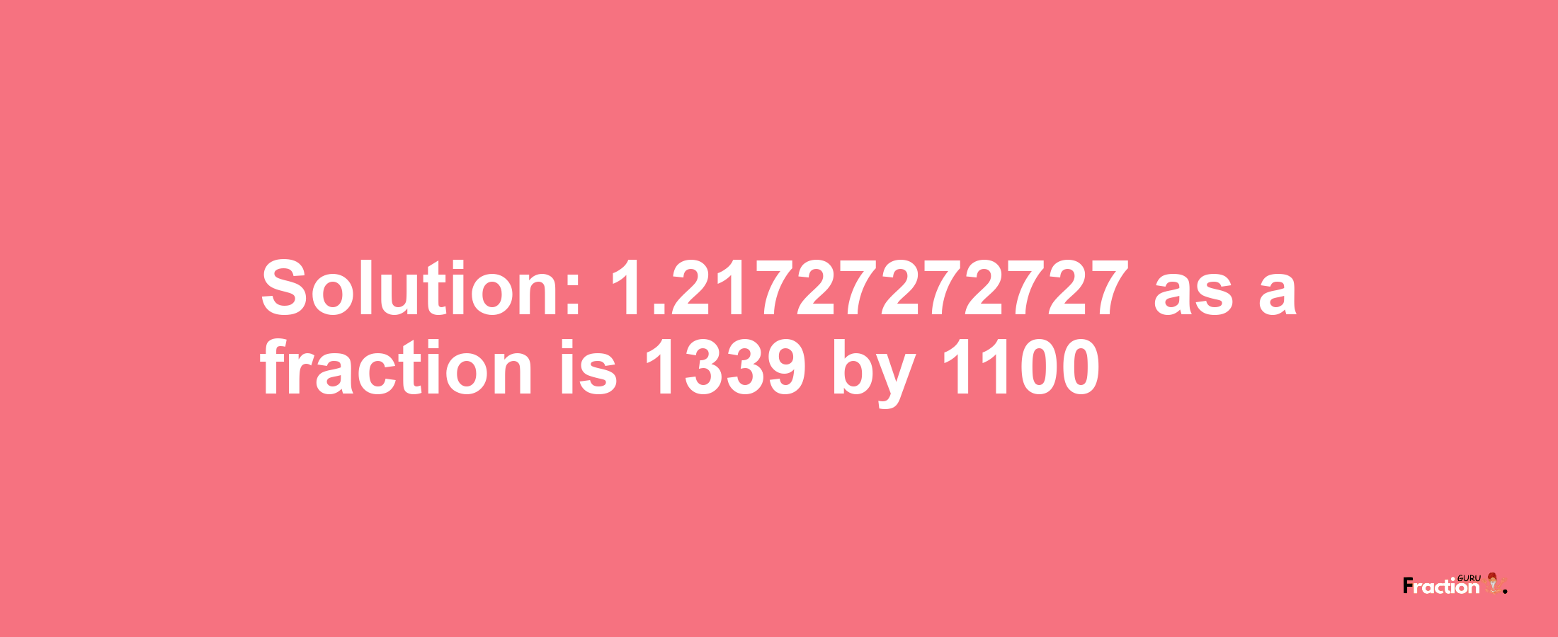 Solution:1.21727272727 as a fraction is 1339/1100